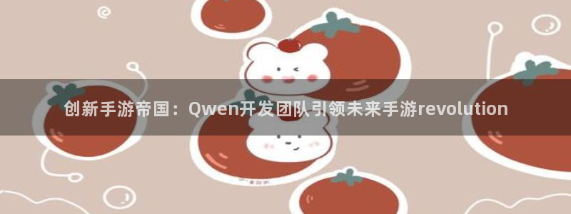 恩佐娱乐平台正规吗安全吗：创新手游帝国：Qwen开发团队引领
